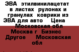 ЭВА (этилвинилацетат) в листах, рулонах и гранулах, коврики из ЭВА для авто  › Цена ­ 49 - Московская обл., Москва г. Бизнес » Другое   . Московская обл.